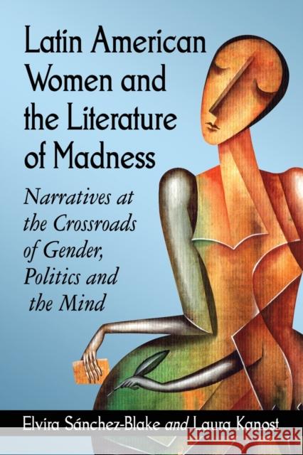 Latin American Women and the Literature of Madness: Narratives at the Crossroads of Gender, Politics and the Mind Elvira Sanchez-Blake Laura Kanost 9780786474851 McFarland & Company - książka