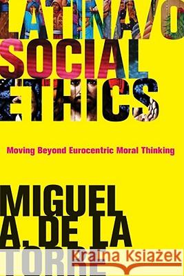 Latina/O Social Ethics: Moving Beyond Eurocentric Moral Thinking de de la Torre, Miguel A. 9781602582941 Baylor University Press - książka