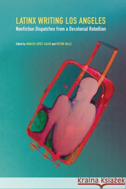 Latinx Writing Los Angeles: Nonfiction Dispatches from a Decolonial Rebellion Ignacio Lopez-Calvo Victor Valle 9781496214577 University of Nebraska Press - książka