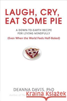 Laugh, Cry, Eat Some Pie: A Down-To-Earth Recipe for Living Mindfully (Even When the World Feelshalf-Baked ) Deanna Davis 9780399535949 Perigee Books - książka