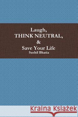 Laugh, Think Neutral & Save Your Life Sushil Bhatia 9780991333004 Sushil Bhatia - książka