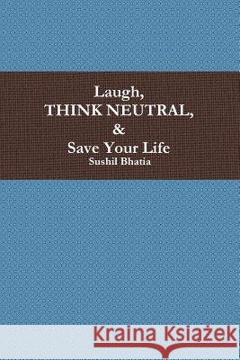 Laugh, Think Neutral & Save Your Life Sushil Bhatia 9780991333004 Sushil Bhatia - książka