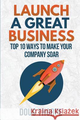 Launch a Great Business: Top 10 Ways to Make Your Company Soar Doug Thorpe 9780998107240 Headwayexec - książka