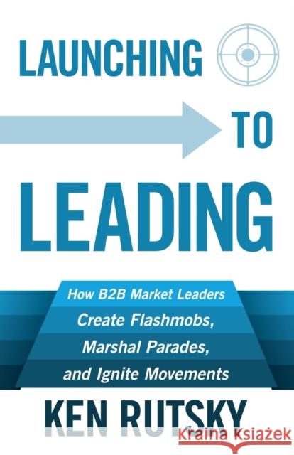 Launching to Leading: How B2B Market Leaders Create Flashmobs, Marshal Parades and Ignite Movements  9781683500346 Morgan James Publishing - książka