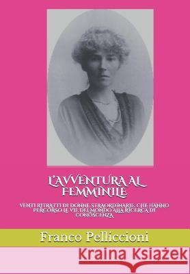 L'Avventura Al Femminile: Venti Ritratti Di Donne Straordinarie, Che Hanno Percorso Le Vie del Mondo Alla Ricerca Di Conoscenza Pelliccioni, Franco 9781729158548 Independently Published - książka