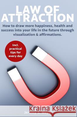 Law of Attraction: How to Draw More Happiness, Health and Success Into Your Life in the Future Through Visualization & Affirmations Jeremy S. Meyer 9781796677232 Independently Published - książka
