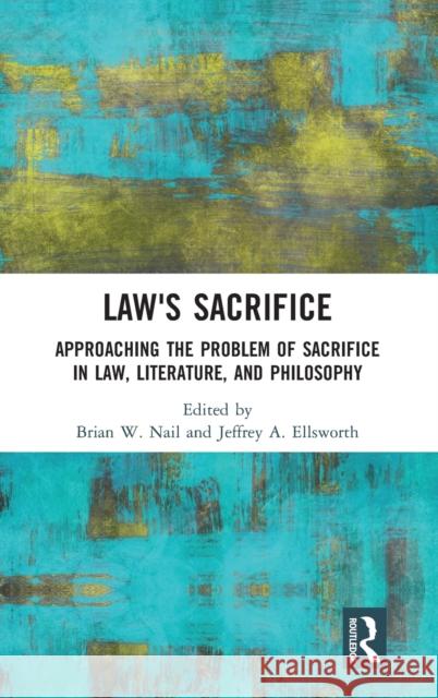 Law's Sacrifice: Approaching the Problem of Sacrifice in Law, Literature, and Philosophy Nail, Brian 9780367180935 Routledge - książka