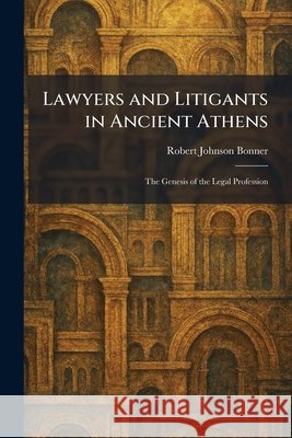 Lawyers and Litigants in Ancient Athens: The Genesis of the Legal Profession Bonner, Robert Johnson 9781025784175 Tradd Street Press - książka