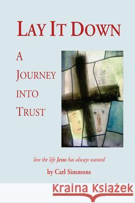 Lay It Down: A Journey Into Trust Carl Simmons 9781483942773 Createspace - książka