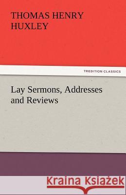 Lay Sermons, Addresses and Reviews Thomas Henry Huxley   9783842482210 tredition GmbH - książka