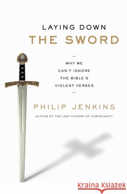 Laying Down the Sword: Why We Can't Ignore the Bible's Violent Verses Philip Jenkins 9780061990724 HarperOne - książka