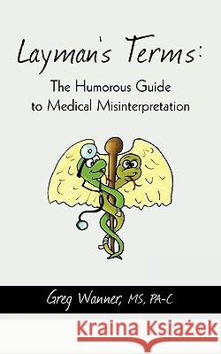 Layman's Terms: The Humorous Guide to Medical Misinterpretation Greg Wanner, Pa-C 9781440171581 iUniverse - książka