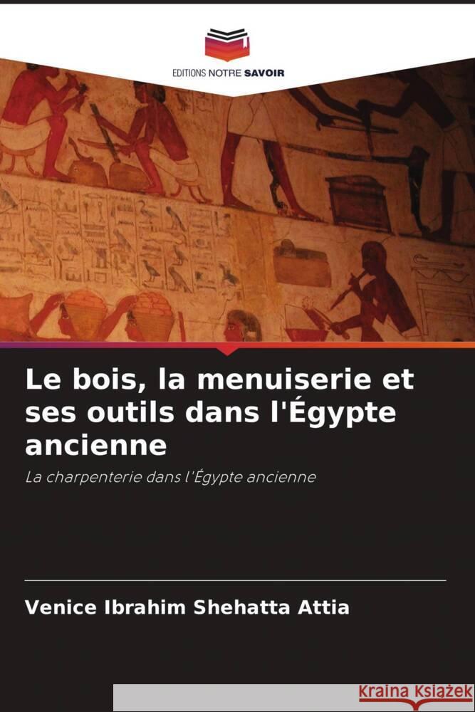 Le bois, la menuiserie et ses outils dans l'Égypte ancienne Shehatta Attia, Venice Ibrahim 9786206432227 Editions Notre Savoir - książka