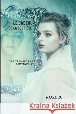 Le cadeau de la sobriété: Une transformation spirituelle B, Rose 9781774190005 Maple Leaf Publishing Inc - książka