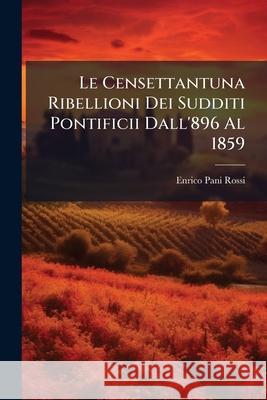 Le Censettantuna Ribellioni Dei Sudditi Pontificii Dall'896 Al 1859: Libro II del Papato in Italia Enrico Pani Rossi 9781144480286  - książka