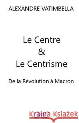 Le Centre et le Centrisme: De la Révolution à Macron Vatimbella, Alexandre 9781979556002 Createspace Independent Publishing Platform - książka