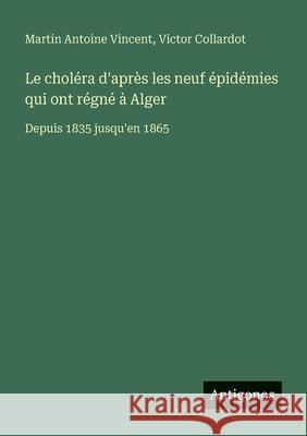 Le chol?ra d'apr?s les neuf ?pid?mies qui ont r?gn? ? Alger: Depuis 1835 jusqu'en 1865 Martin Antoine Vincent Victor Collardot 9783388731612 Antigonos Verlag - książka