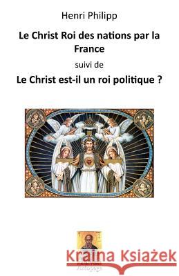 Le Christ Roi des nations par la France: suivi de: Le Christ est-il un roi politique ? Philipp, Henri 9781523865871 Createspace Independent Publishing Platform - książka