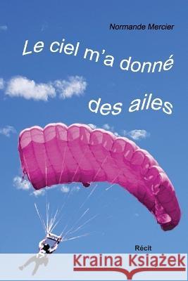 Le ciel m'a donne des ailes: A 52 ans, devenir parachutiste? Normande Mercier   9782981957900 Normande Mercier - książka