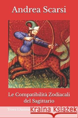 Le Compatibilit Zodiacali del Sagittario: Trova l'Anima Gemella Con l'Astrologia Dr Andrea Scars 9781547141661 Createspace Independent Publishing Platform - książka