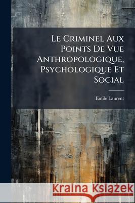 Le Criminel Aux Points de Vue Anthropologique, Psychologique Et Social Émile Laurent 9781144283351  - książka