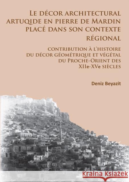 Le Decor Architectural Artuqide En Pierre de Mardin Place Dans Son Contexte Regional: Contribution a l'Histoire Du Decor Geometrique Et Vegetal Du Pro Beyazit, Deniz 9781784911225 Archaeopress Archaeology - książka