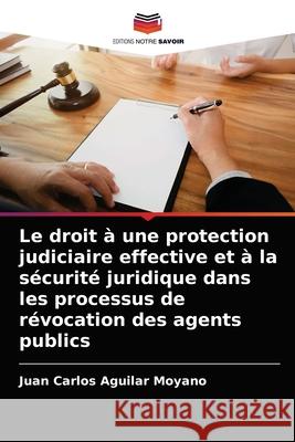 Le droit à une protection judiciaire effective et à la sécurité juridique dans les processus de révocation des agents publics Juan Carlos Aguilar Moyano 9786204075532 Editions Notre Savoir - książka