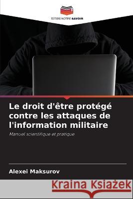 Le droit d\'?tre prot?g? contre les attaques de l\'information militaire Alexei Maksurov 9786205715147 Editions Notre Savoir - książka