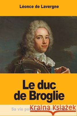 Le duc de Broglie: Sa vie politique et ses écrits De Lavergne, Leonce 9781546473985 Createspace Independent Publishing Platform - książka