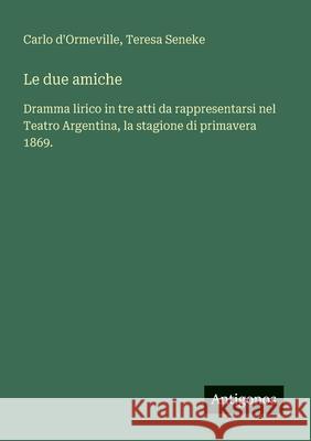 Le due amiche: Dramma lirico in tre atti da rappresentarsi nel Teatro Argentina, la stagione di primavera 1869. Carlo D'Ormeville Teresa Seneke 9783563211298 Antigonos Verlag - książka
