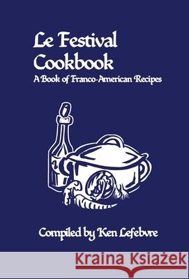 Le Festival Cookbook: A Book of Franco-American Recipes Ken Lefebvre 9781737061007 Imprimerie Ville de Papier - książka