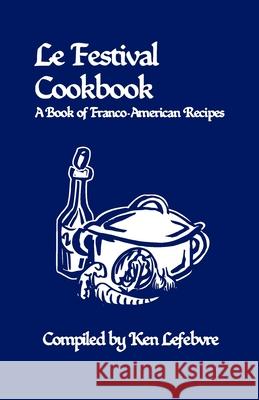 Le Festival Cookbook: A Book of Franco-American Recipes Ken Lefebvre 9781737061021 Imprimerie Ville de Papier - książka