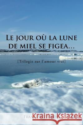 Le Jour Ou La Lune de Miel Se Figea...: Trilogie Sur L'Amour Vrai Hudon, Francine 9781483682792 Xlibris Corporation - książka