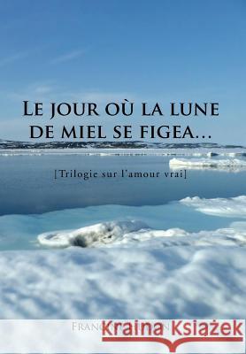 Le Jour Ou La Lune de Miel Se Figea...: Trilogie Sur L'Amour Vrai Hudon, Francine 9781483682808 Xlibris Corporation - książka