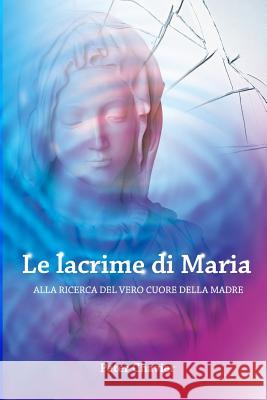 Le lacrime di Maria - ALLA RICERCA DEL VERO CUORE DELLA MADRE Chavier, Peter 9781530699094 Createspace Independent Publishing Platform - książka