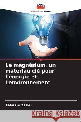 Le magnésium, un matériau clé pour l'énergie et l'environnement Yabe, Takashi 9786208855338 Editions Notre Savoir - książka