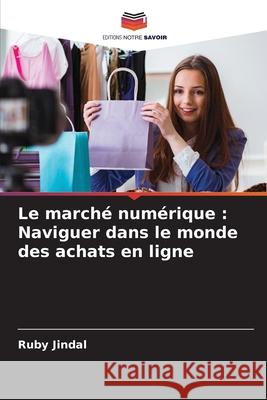 Le march? num?rique: Naviguer dans le monde des achats en ligne Ruby Jindal 9786207676934 Editions Notre Savoir - książka