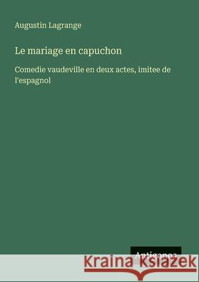Le mariage en capuchon: Comedie vaudeville en deux actes, imitee de l'espagnol Augustin Lagrange 9783563206478 Antigonos Verlag - książka
