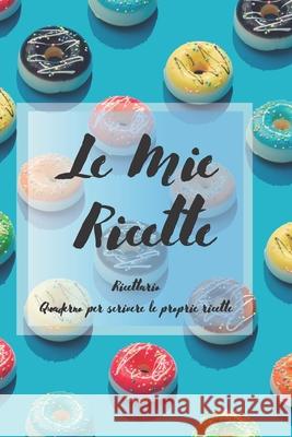 Le Mie Ricette: Ricettario - Quaderno per scrivere le proprie ricette Le Mie Ricette 9781675379233 Independently Published - książka