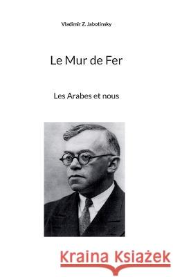 Le Mur de Fer: Les Arabes et nous Vladimir Z Jabotinsky, Pierre Lurçat 9782322440368 Books on Demand - książka