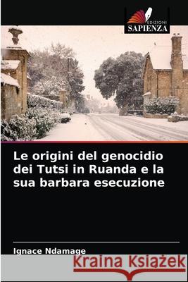 Le origini del genocidio dei Tutsi in Ruanda e la sua barbara esecuzione Ignace Ndamage, Pierre Ndungutse 9786204084008 Edizioni Sapienza - książka