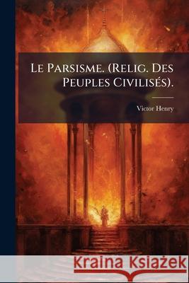 Le Parsisme. (Relig. Des Peuples Civilisés). Henry, Victor 9781148695167  - książka