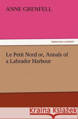 Le Petit Nord Or, Annals of a Labrador Harbour Anne Grenfell 9783847226970 Tredition Classics - książka