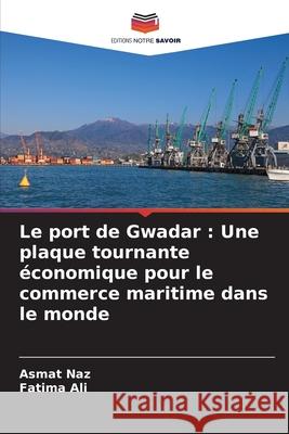 Le port de Gwadar: Une plaque tournante ?conomique pour le commerce maritime dans le monde Asmat Naz Fatima Ali 9786207523634 Editions Notre Savoir - książka