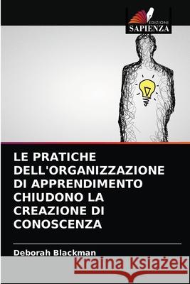 LE PRATICHE DELL'ORGANIZZAZIONE DI APPRENDIMENTO CHIUDONO LA CREAZIONE DI CONOSCENZA Blackman, Deborah 9786202773621 Edizioni Sapienza - książka