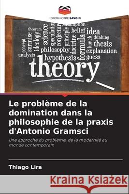 Le probl?me de la domination dans la philosophie de la praxis d'Antonio Gramsci Thiago Lira 9786207694228 Editions Notre Savoir - książka