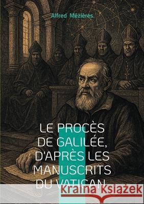 Le Proc?s de Galil?e, d'apr?s les manuscrits du Vatican: R?v?lations sur le conflit entre science et dogme- une exploration in?dite du proc?s de Galil Alfred M?zi?res 9782322571116 Bod - Books on Demand - książka