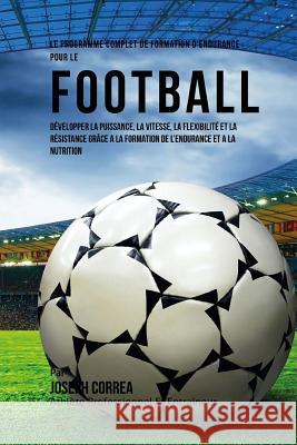 Le Programme Complet De Formation D'Endurance Pour Le Football: Developper La Puissance, La Vitesse, La Flexibilite Et La Resistance Grace A La Format Correa (Athlete Professionnel Et Entrain 9781519597083 Createspace Independent Publishing Platform - książka