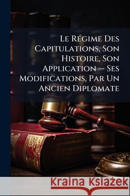 Le Régime Des Capitulations, Son Histoire, Son Application -- Ses Modifications, Par Un Ancien Diplomate Anonymous 9781144946584  - książka