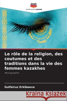 Le rôle de la religion, des coutumes et des traditions dans la vie des femmes kazakhes Erkibaeva, Gulfairuz 9786208728595 Editions Notre Savoir - książka